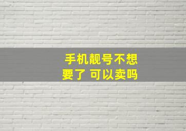 手机靓号不想要了 可以卖吗